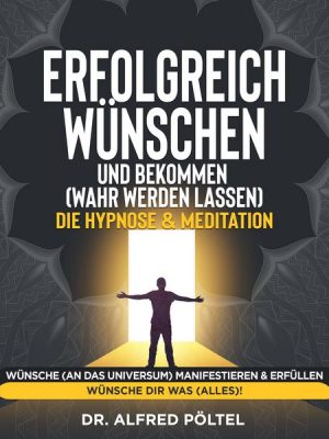 Erfolgreich wünschen und bekommen (wahr werden lassen) - die Hypnose & Meditation