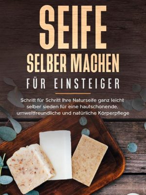 Seife selber machen für Einsteiger: Schritt für Schritt Ihre Naturseife ganz leicht selber sieden für eine hautschonende