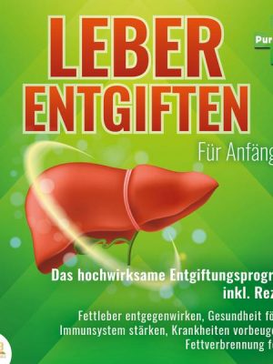 Leber entgiften für Anfänger: Das hochwirksame Entgiftungsprogramm inkl. Rezepte: Fettleber entgegenwirken