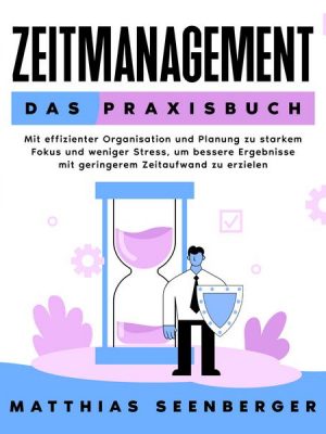 Zeitmanagement - Das Praxisbuch: Mit effizienter Organisation und Planung zu starkem Fokus und weniger Stress