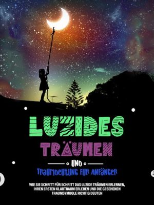 Luzides Träumen und Traumdeutung für Anfänger: Wie Sie Schritt für Schritt das luzide Träumen erlernen