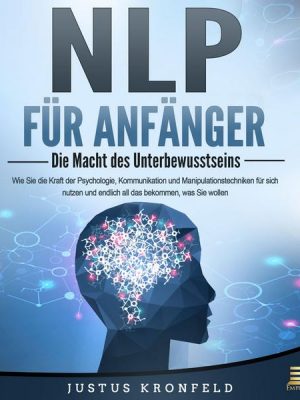 NLP FÜR ANFÄNGER - Die Macht des Unterbewusstseins: Wie Sie die Kraft der Psychologie