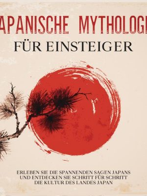 Japanische Mythologie für Einsteiger: Erleben Sie die spannenden Sagen Japans und entdecken Sie Schritt für Schritt die Kultur des Landes Japan