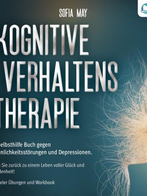 Kognitive Verhaltenstherapie: Das Selbsthilfe Buch gegen Persönlichkeitsstörungen und Depressionen. Finden Sie zurück zu einem Leben voller Glück und