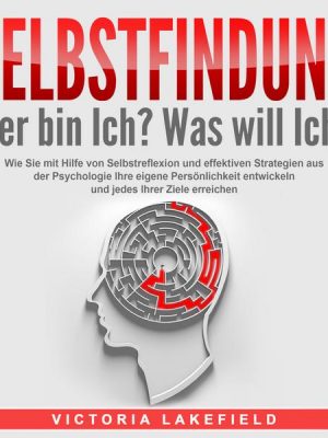 SELBSTFINDUNG - Wer bin Ich? Was will Ich?: Wie Sie mit Hilfe von Selbstreflexion und effektiven Strategien aus der Psychologie Ihre eigene Persönlich