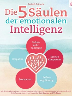 Die 5 Säulen der emotionalen Intelligenz: Mit den bewährten Powermethoden aus der Psychologie zur hohen emotionalen Selbstkontrolle und Beeinflussung