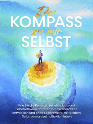 Der Kompass zu mir selbst: Wie Sie die Reise zur Selbstfindung und Selbstreflexion antreten