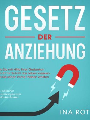 Gesetz der Anziehung: Wie Sie mit Hilfe Ihrer Gedanken Schritt für Schritt das Leben kreieren