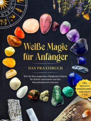 Weiße Magie für Anfänger - Das Praxisbuch: Wie Sie Ihre magischen Fähigkeiten Schritt für Schritt entwickeln und das Hexenhandwerk erlernen - inkl. Ri