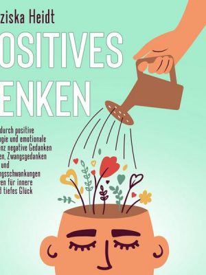 Positives Denken: Wie Sie durch positive Psychologie und emotionale Intelligenz negative Gedanken loswerden