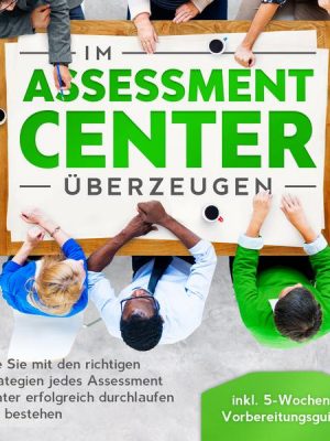 Im Assessment Center überzeugen: Wie Sie mit den richtigen Strategien jedes Assessment Center erfolgreich durchlaufen und bestehen - inkl. 5-Wochen-Vo