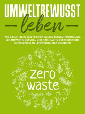 Umweltbewusst leben: Wie Sie mit Zero Waste Ihren Alltag umweltfreundlich