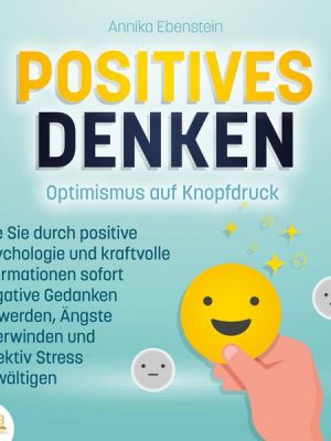 POSITIVES DENKEN - Optimismus auf Knopfdruck: Wie Sie durch positive Psychologie und kraftvolle Affirmationen sofort negative Gedanken loswerden