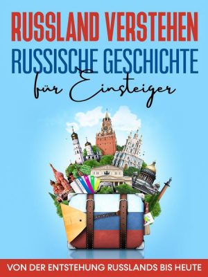 Russland verstehen - Russische Geschichte für Einsteiger: Von der Entstehung Russlands bis heute