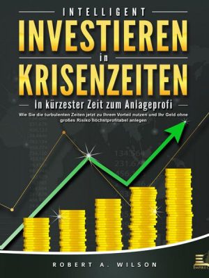 INTELLIGENT INVESTIEREN in Krisenzeiten: In kürzester Zeit zum Anlageprofi: Wie Sie die turbulenten Zeiten jetzt zu Ihrem Vorteil nutzen und Ihr Geld