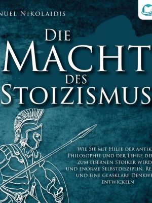 DIE MACHT DES STOIZISMUS: Wie Sie mit Hilfe der antiken Philosophie und der Lehre der Stoa zum eisernen Stoiker werden und enorme Selbstdisziplin