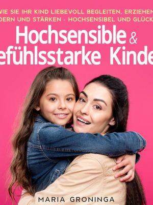 Hochsensible & gefühlsstarke Kinder: Wie Sie Ihr Kind liebevoll begleiten