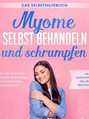 Myome selbst behandeln und schrumpfen – Das Selbsthilfebuch: Wie Sie die Ursachen der Myome aufdecken und auf natürliche Weise erfolgreich behandeln -