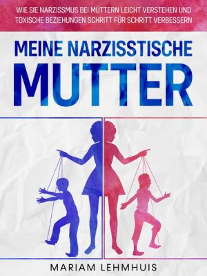 Meine narzisstische Mutter: Wie Sie Narzissmus bei Müttern leicht verstehen und toxische Beziehungen Schritt für Schritt verbessern