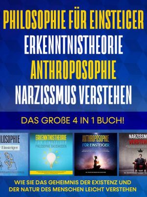 Philosophie für Einsteiger | Erkenntnistheorie | Anthroposophie | Narzissmus verstehen. Das große 4 in 1 Buch!: Wie Sie das Geheimnis der Existenz und