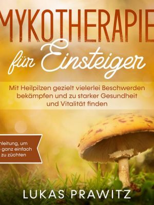 Mykotherapie für Einsteiger: Mit Heilpilzen gezielt vielerlei Beschwerden bekämpfen und zu starker Gesundheit und Vitalität finden - inkl. Anleitung