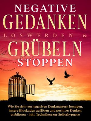 Negative Gedanken loswerden & Grübeln stoppen: Wie Sie sich von negativen Denkmustern lossagen