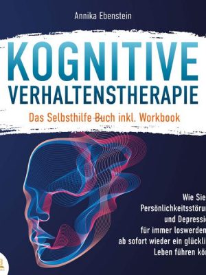 KOGNITIVE VERHALTENSTHERAPIE - Das Selbsthilfe Buch inkl. Workbook: Wie Sie Ihre Persönlichkeitsstörungen und Depressionen für immer loswerden und ab