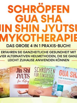 Schröpfen | Gua Sha | Jin Shin Jyutsu | Mykotherapie: Das große 4 in 1 Praxis-Buch! Erfahren Sie ganzheitliche Gesundheit mit vier alternativen Heilme