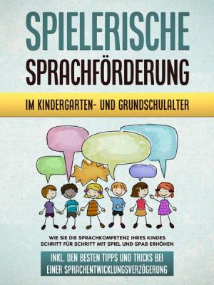 Spielerische Sprachförderung im Kindergarten- und Grundschulalter: Wie Sie die Sprachkompetenz Ihres Kindes Schritt für Schritt mit Spiel und Spaß erh