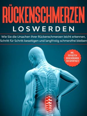 Rückenschmerzen loswerden: Wie Sie die Ursachen Ihrer Rückenschmerzen leicht erkennen