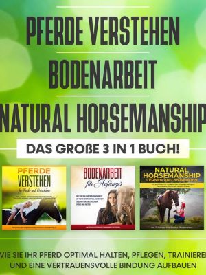 Pferde verstehen | Bodenarbeit | Natural Horsemanship - Das große 3 in 1 Buch: Wie Sie Ihr Pferd optimal halten