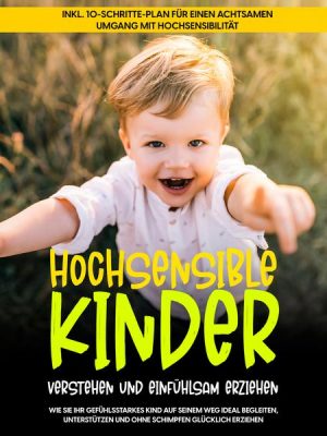 Hochsensible Kinder verstehen und einfühlsam erziehen: Wie Sie Ihr gefühlsstarkes Kind auf seinem Weg ideal begleiten