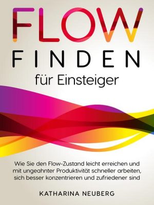 Flow finden für Einsteiger: Wie Sie den Flow-Zustand leicht erreichen und mit ungeahnter Produktivität schneller arbeiten