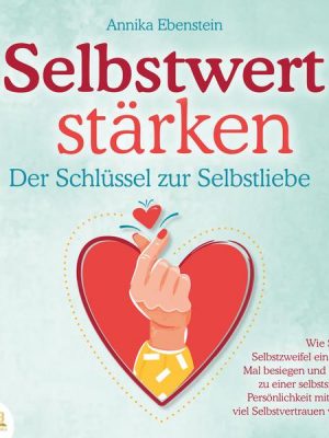 SELBSTWERT STÄRKEN - Der Schlüssel zur Selbstliebe: Wie Sie Ihre Selbstzweifel ein für alle Mal besiegen und endlich zu einer selbstsicheren Persönlic