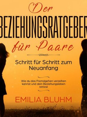 Der Beziehungsratgeber für Paare: Schritt für Schritt zum Neuanfang. Wie du das Fremdgehen verzeihen kannst und dein Beziehungsleben rettest