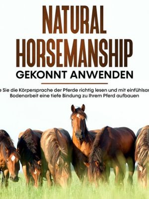 Natural Horsemanship gekonnt anwenden: Wie Sie die Körpersprache der Pferde richtig lesen und mit einfühlsamer Bodenarbeit eine tiefe Bindung zu Ihrem