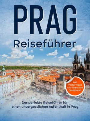 Reiseführer Prag: Der perfekte Reiseführer für einen unvergesslichen Aufenthalt in Prag - inkl. Insider-Tipps und Tipps zum Geldsparen