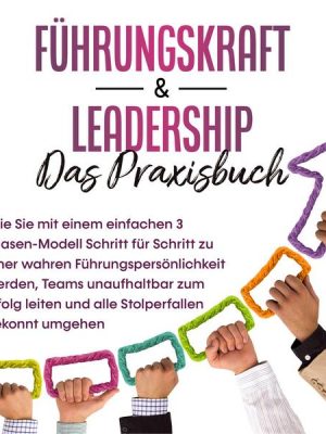 Führungskraft & Leadership – Das Praxisbuch: Wie Sie mit einem einfachen 3 Phasen-Modell Schritt für Schritt zu einer wahren Führungspersönlichkeit we