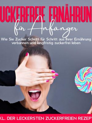 Zuckerfreie Ernährung für Anfänger: Wie Sie Zucker Schritt für Schritt aus Ihrer Ernährung verbannen und langfristig zuckerfrei leben - inkl. der leck