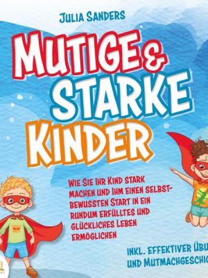 Mutige & starke Kinder: Wie Sie Ihr Kind stark machen und ihm ein einen selbstbewussten Start in ein rundum erfülltes und glückliches Leben ermögliche