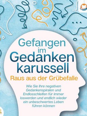 Grübeln stoppen - Raus aus der Grübelfalle: Wie Sie ab sofort das Gedankenkarussel in Ihrem Kopf beenden und endlich wieder ein unbeschwertes Leben oh