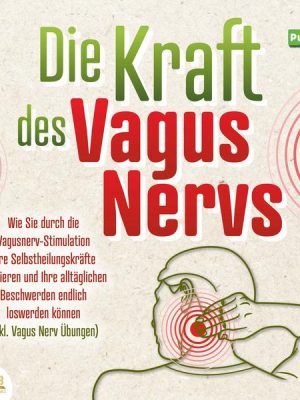 Die Kraft des Vagus Nervs: Wie Sie durch die Vagusnerv-Stimulation Ihre Selbstheilungskräfte aktivieren und Ihre alltäglichen Beschwerden endlich losw