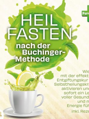 Heilfasten nach der Buchinger-Methode: Wie Sie mit der effektiven Entgiftungskur Ihre Selbstheilungskräfte aktivieren und ab sofort ein Leben voller G