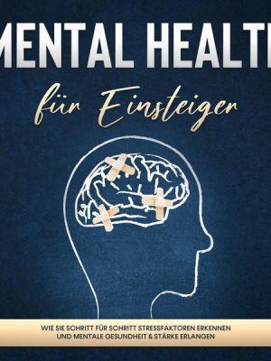 Mental Health für Einsteiger: Wie Sie Schritt für Schritt Stressfaktoren erkennen und mentale Gesundheit & Stärke erlangen