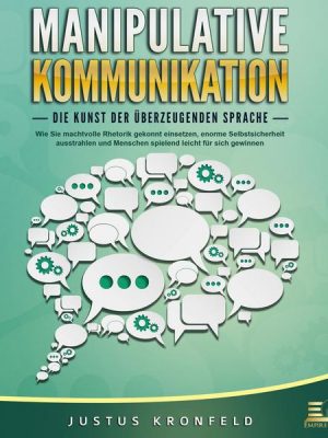 MANIPULATIVE KOMMUNIKATION - Die Kunst der überzeugenden Sprache: Wie Sie machtvolle Rhetorik gekonnt einsetzen