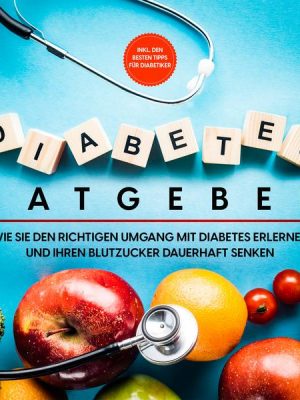 Diabetes Ratgeber: Wie Sie den richtigen Umgang mit Diabetes erlernen und Ihren Blutzucker dauerhaft senken - inkl. den besten Tipps für Diabetiker