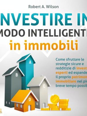 INVESTIRE IN MODO INTELLIGENTE in immobili: Come sfruttare le strategie sicure e redditizie di investitori esperti ed aumentare drasticamente il tuo p