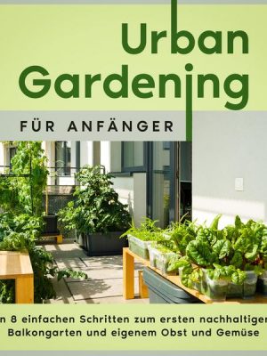 Urban Gardening für Anfänger: In 8 einfachen Schritten zum ersten nachhaltigen Balkongarten und eigenem Obst und Gemüse