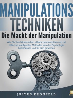 Manipulationstechniken - Die Macht der Manipulation: Wie Sie Ihre Mitmenschen effektiv durchleuchten und mit Hilfe von intelligenten Methoden aus der