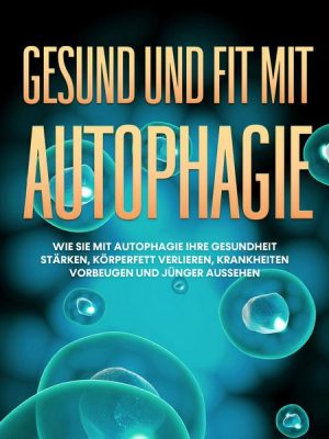 Gesund und fit mit Autophagie: Wie Sie mit Autophagie Ihre Gesundheit stärken